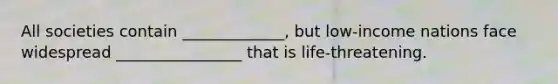 All societies contain _____________, but low-income nations face widespread ________________ that is life-threatening.