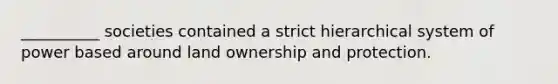 __________ societies contained a strict hierarchical system of power based around land ownership and protection.