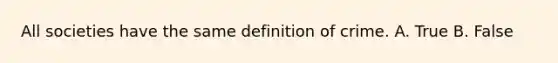 All societies have the same definition of crime. A. True B. False