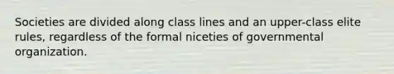 Societies are divided along class lines and an upper-class elite rules, regardless of the formal niceties of governmental organization.