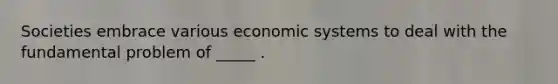 Societies embrace various <a href='https://www.questionai.com/knowledge/kIoE9SRHUU-economic-systems' class='anchor-knowledge'>economic systems</a> to deal with the fundamental problem of _____ .