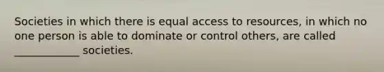 Societies in which there is equal access to resources, in which no one person is able to dominate or control others, are called ____________ societies.