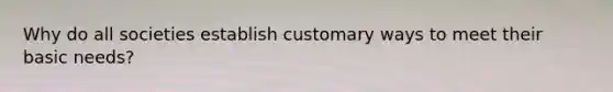 Why do all societies establish customary ways to meet their basic needs?
