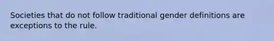 Societies that do not follow traditional gender definitions are exceptions to the rule.