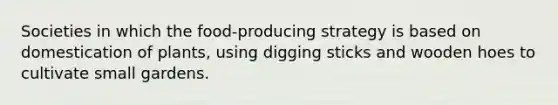 Societies in which the food-producing strategy is based on domestication of plants, using digging sticks and wooden hoes to cultivate small gardens.