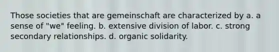 Those societies that are gemeinschaft are characterized by a. a sense of "we" feeling. b. extensive division of labor. c. strong secondary relationships. d. organic solidarity.