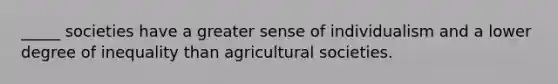 _____ societies have a greater sense of individualism and a lower degree of inequality than agricultural societies.