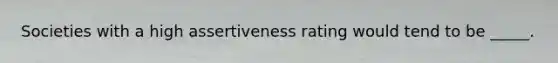 Societies with a high assertiveness rating would tend to be _____.