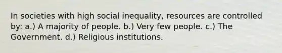 In societies with high social inequality, resources are controlled by: a.) A majority of people. b.) Very few people. c.) The Government. d.) Religious institutions.