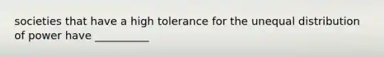 societies that have a high tolerance for the unequal distribution of power have __________