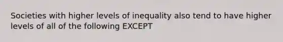 Societies with higher levels of inequality also tend to have higher levels of all of the following EXCEPT