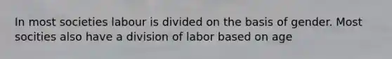 In most societies labour is divided on the basis of gender. Most socities also have a division of labor based on age