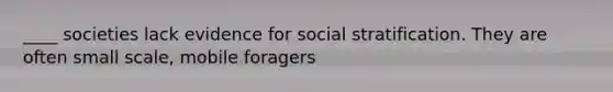 ____ societies lack evidence for social stratification. They are often small scale, mobile foragers