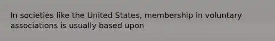 In societies like the United States, membership in voluntary associations is usually based upon