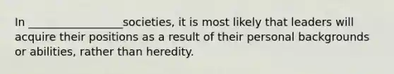 In _________________societies, it is most likely that leaders will acquire their positions as a result of their personal backgrounds or abilities, rather than heredity.