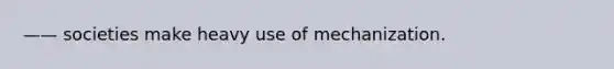 —— societies make heavy use of mechanization.