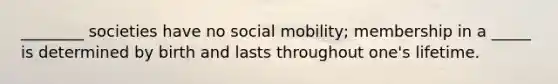 ________ societies have no social mobility; membership in a _____ is determined by birth and lasts throughout one's lifetime.