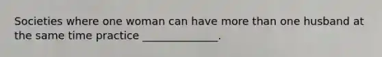 Societies where one woman can have <a href='https://www.questionai.com/knowledge/keWHlEPx42-more-than' class='anchor-knowledge'>more than</a> one husband at the same time practice ______________.