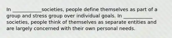 In ____________societies, people define themselves as part of a group and stress group over individual goals. In ____________ societies, people think of themselves as separate entities and are largely concerned with their own personal needs.