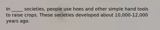 In _____ societies, people use hoes and other simple hand tools to raise crops. These societies developed about 10,000-12,000 years ago.