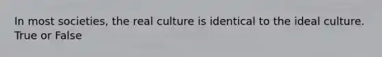 In most societies, the real culture is identical to the ideal culture. True or False