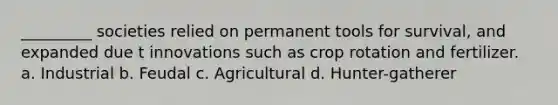 _________ societies relied on permanent tools for survival, and expanded due t innovations such as crop rotation and fertilizer. a. Industrial b. Feudal c. Agricultural d. Hunter-gatherer