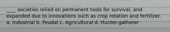 ____ societies relied on permanent tools for survival, and expanded due to innovations such as crop rotation and fertilizer. a. Industrial b. Feudal c. Agricultural d. Hunter-gatherer