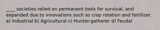 ____ societies relied on permanent tools for survival, and expanded due to innovations such as crop rotation and fertilizer. a) Industrial b) Agricultural c) Hunter-gatherer d) Feudal