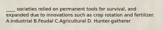 ____ societies relied on permanent tools for survival, and expanded due to innovations such as crop rotation and fertilizer. A.Industrial B.Feudal C.Agricultural D. Hunter-gatherer