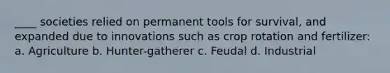 ____ societies relied on permanent tools for survival, and expanded due to innovations such as crop rotation and fertilizer: a. Agriculture b. Hunter-gatherer c. Feudal d. Industrial