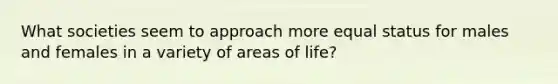 What societies seem to approach more equal status for males and females in a variety of areas of life?