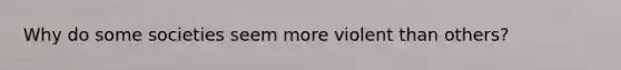 Why do some societies seem more violent than others?