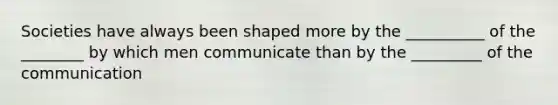 Societies have always been shaped more by the __________ of the ________ by which men communicate than by the _________ of the communication