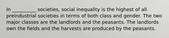 In __________ societies, social inequality is the highest of all preindustrial societies in terms of both class and gender. The two major classes are the landlords and the peasants. The landlords own the fields and the harvests are produced by the peasants.