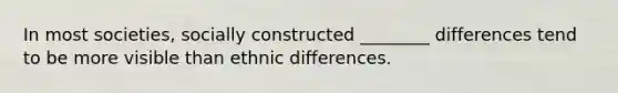 In most societies, socially constructed ________ differences tend to be more visible than ethnic differences.