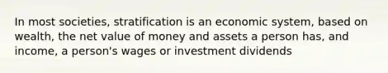 In most societies, stratification is an economic system, based on wealth, the net value of money and assets a person has, and income, a person's wages or investment dividends