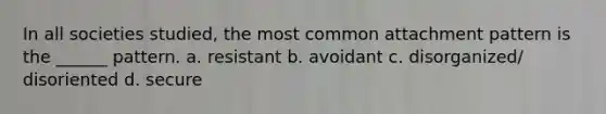 In all societies studied, the most common attachment pattern is the ______ pattern. a. resistant b. avoidant c. disorganized/ disoriented d. secure