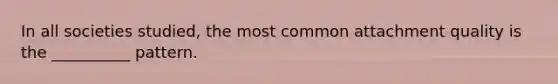In all societies studied, the most common attachment quality is the __________ pattern.