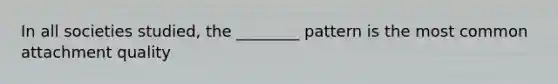 In all societies studied, the ________ pattern is the most common attachment quality