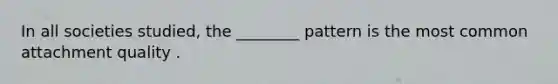 In all societies studied, the ________ pattern is the most common attachment quality .