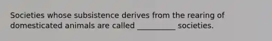 Societies whose subsistence derives from the rearing of domesticated animals are called __________ societies.