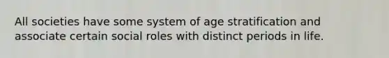 All societies have some system of age stratification and associate certain social roles with distinct periods in life.