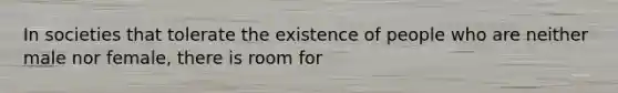 In societies that tolerate the existence of people who are neither male nor female, there is room for