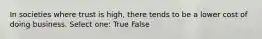 In societies where trust is high, there tends to be a lower cost of doing business. Select one: True False