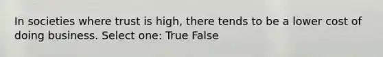 In societies where trust is high, there tends to be a lower cost of doing business. Select one: True False