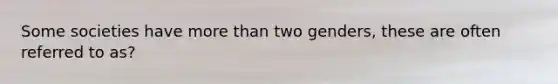 Some societies have more than two genders, these are often referred to as?