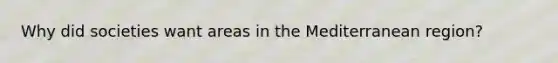 Why did societies want areas in the Mediterranean region?