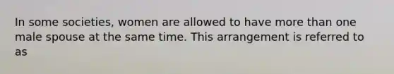 In some societies, women are allowed to have more than one male spouse at the same time. This arrangement is referred to as