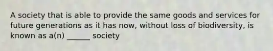 A society that is able to provide the same goods and services for future generations as it has now, without loss of biodiversity, is known as a(n) ______ society