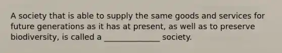 A society that is able to supply the same goods and services for future generations as it has at present, as well as to preserve biodiversity, is called a ______________ society.
